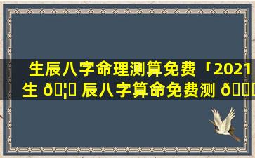 生辰八字命理测算免费「2021生 🦁 辰八字算命免费测 🐅 试」